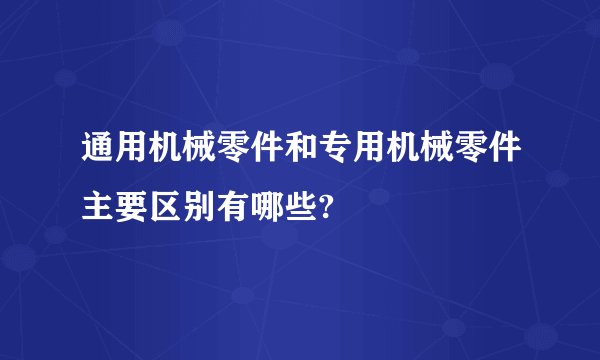 通用机械零件和专用机械零件主要区别有哪些?
