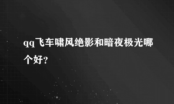qq飞车啸风绝影和暗夜极光哪个好？