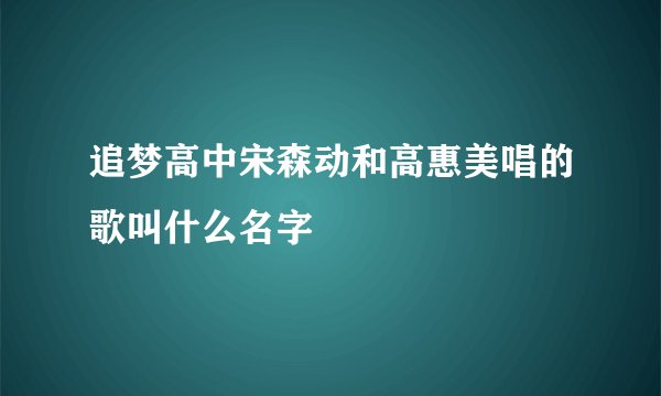追梦高中宋森动和高惠美唱的歌叫什么名字
