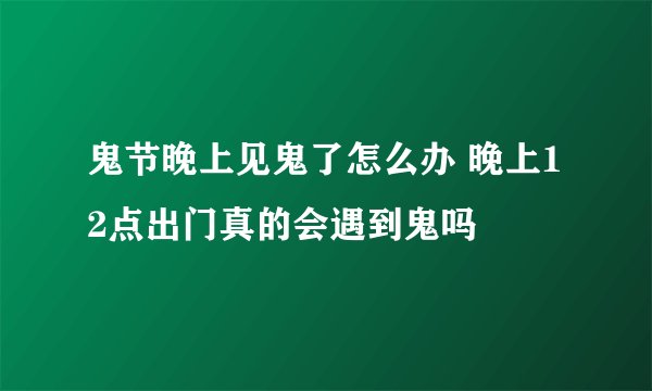 鬼节晚上见鬼了怎么办 晚上12点出门真的会遇到鬼吗