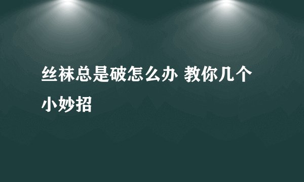 丝袜总是破怎么办 教你几个小妙招