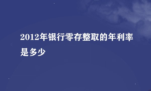 2012年银行零存整取的年利率是多少