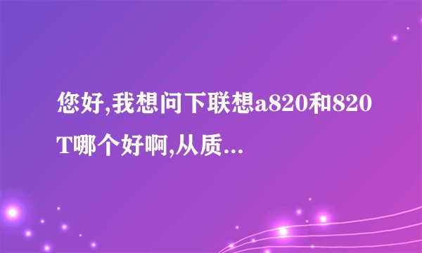 您好,我想问下联想a820和820T哪个好啊,从质量和配置各方面来说,我用的两个卡移动联通的2G卡