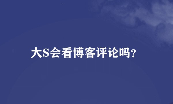 大S会看博客评论吗？