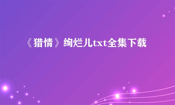 《猎情》绚烂儿txt全集下载