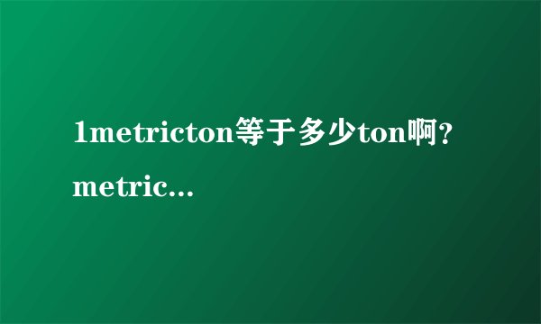 1metricton等于多少ton啊？metricton是公吨的意思吗