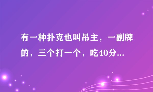 有一种扑克也叫吊主，一副牌的，三个打一个，吃40分就破，你知道叫什