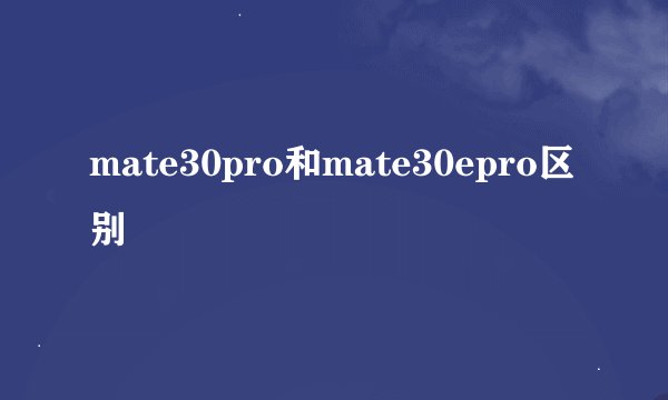 mate30pro和mate30epro区别