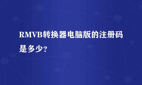 RMVB转换器电脑版的注册码是多少？