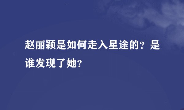 赵丽颖是如何走入星途的？是谁发现了她？