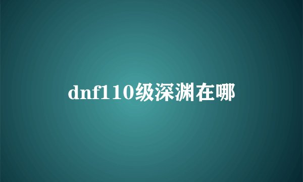 dnf110级深渊在哪