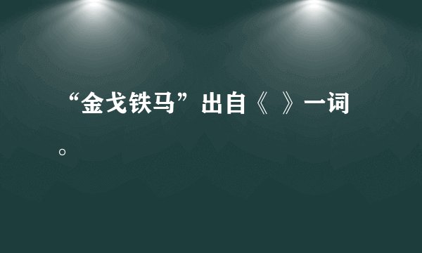 “金戈铁马”出自《 》一词。
