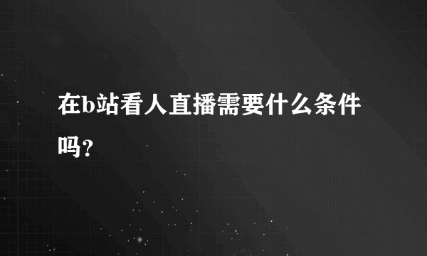 在b站看人直播需要什么条件吗？