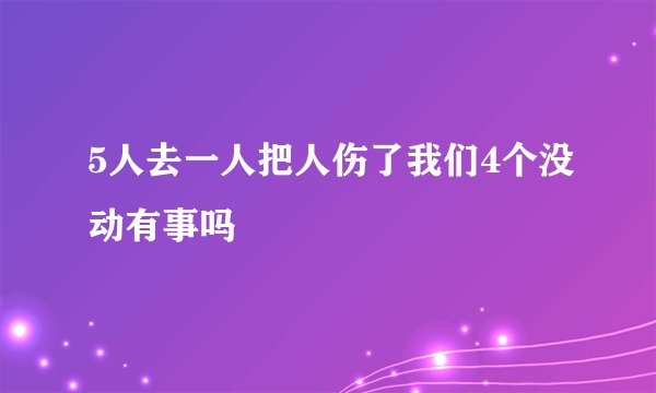 5人去一人把人伤了我们4个没动有事吗