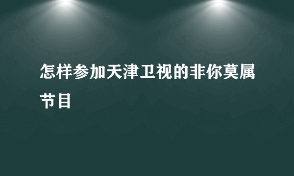 怎样参加天津卫视的非你莫属节目
