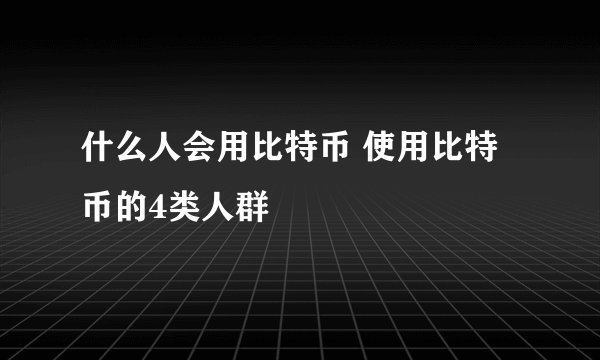 什么人会用比特币 使用比特币的4类人群
