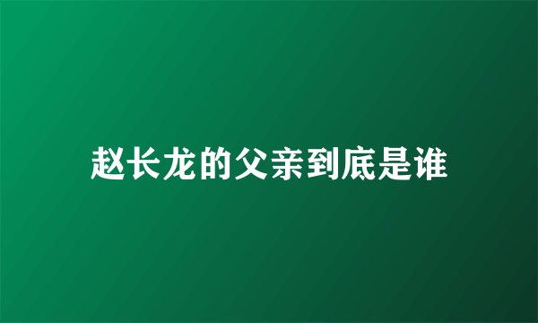 赵长龙的父亲到底是谁