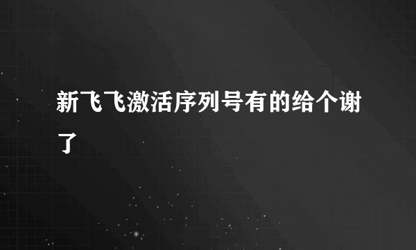 新飞飞激活序列号有的给个谢了