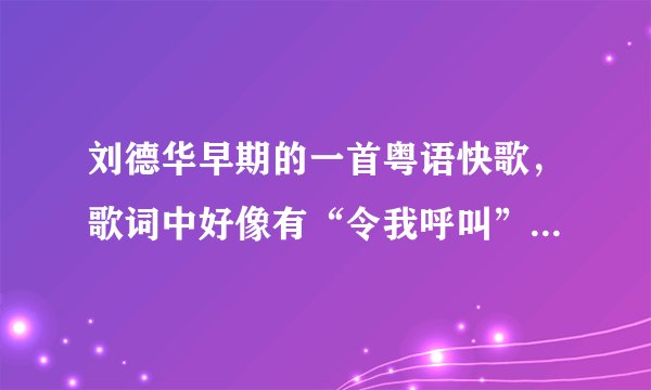 刘德华早期的一首粤语快歌，歌词中好像有“令我呼叫”，不知歌名是什么？