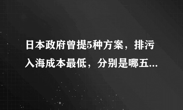 日本政府曾提5种方案，排污入海成本最低，分别是哪五种方案？