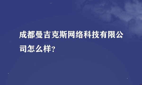 成都曼吉克斯网络科技有限公司怎么样？