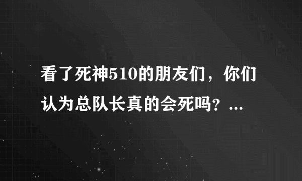 看了死神510的朋友们，你们认为总队长真的会死吗？不会真的是老头不死零番不出吧？另外蓝然不会被干掉...