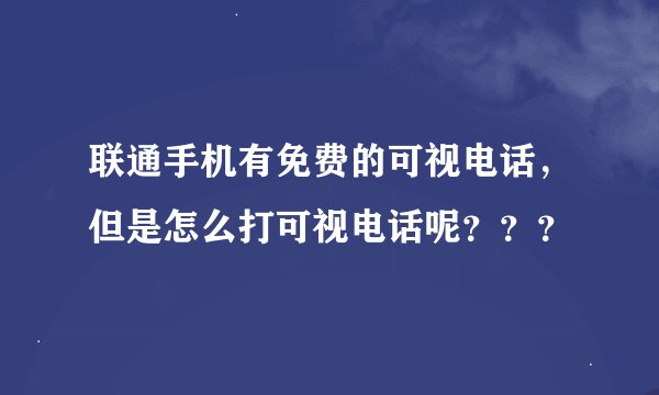 联通手机有免费的可视电话，但是怎么打可视电话呢？？？