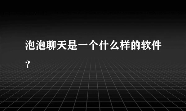 泡泡聊天是一个什么样的软件?