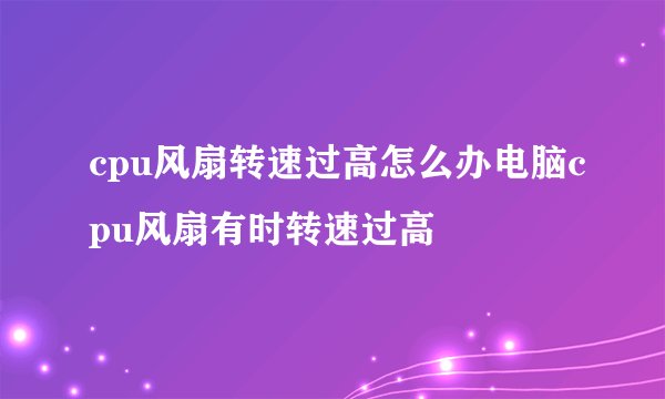 cpu风扇转速过高怎么办电脑cpu风扇有时转速过高