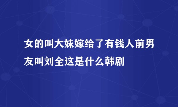 女的叫大妹嫁给了有钱人前男友叫刘全这是什么韩剧