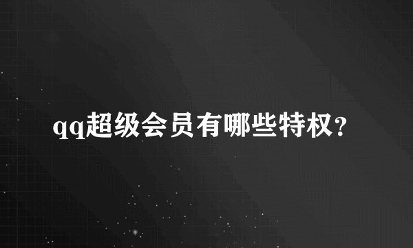 qq超级会员有哪些特权？
