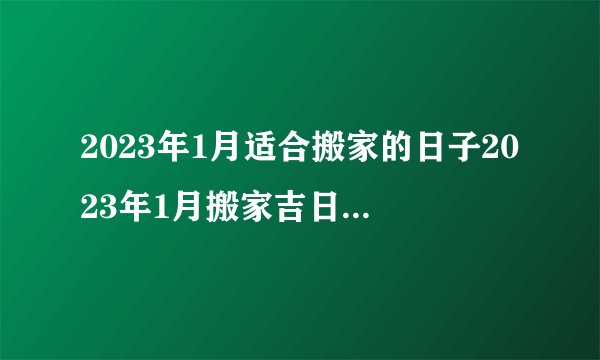 2023年1月适合搬家的日子2023年1月搬家吉日一览表？
