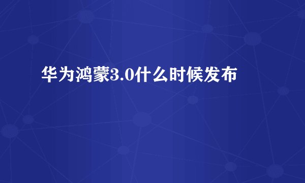 华为鸿蒙3.0什么时候发布