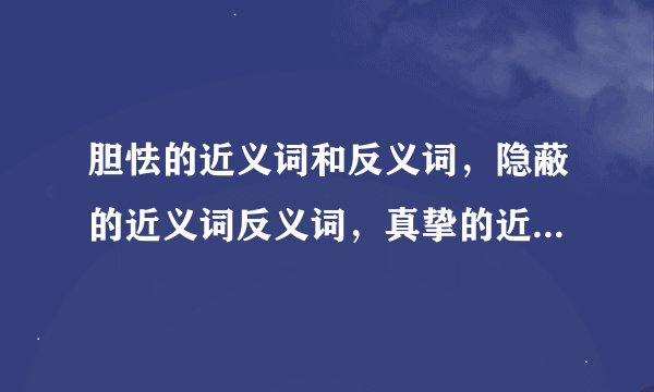 胆怯的近义词和反义词，隐蔽的近义词反义词，真挚的近义词反义词，精确的近义词反义词和详细的近义词反义