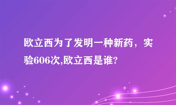 欧立西为了发明一种新药，实验606次,欧立西是谁?