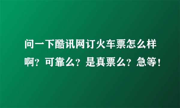 问一下酷讯网订火车票怎么样啊？可靠么？是真票么？急等！