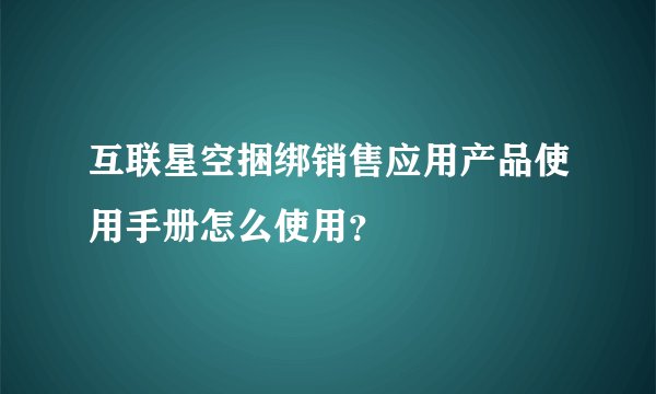 互联星空捆绑销售应用产品使用手册怎么使用？