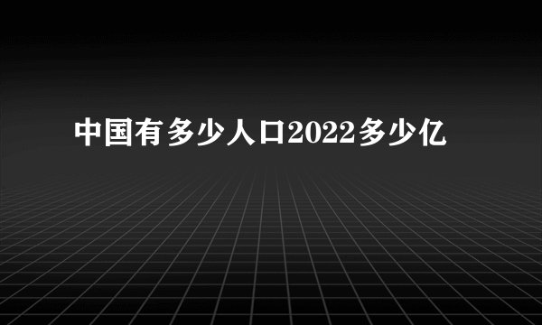 中国有多少人口2022多少亿