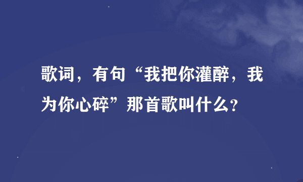 歌词，有句“我把你灌醉，我为你心碎”那首歌叫什么？