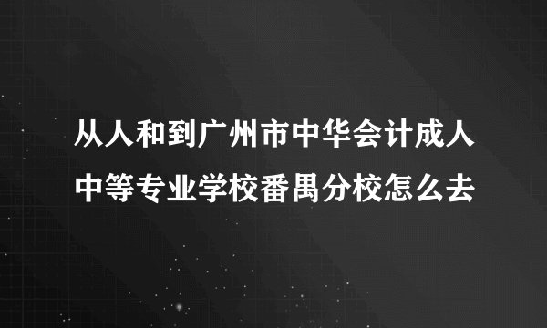 从人和到广州市中华会计成人中等专业学校番禺分校怎么去
