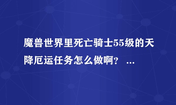 魔兽世界里死亡骑士55级的天降厄运任务怎么做啊？ 知道的好心人给我说下 谢谢！