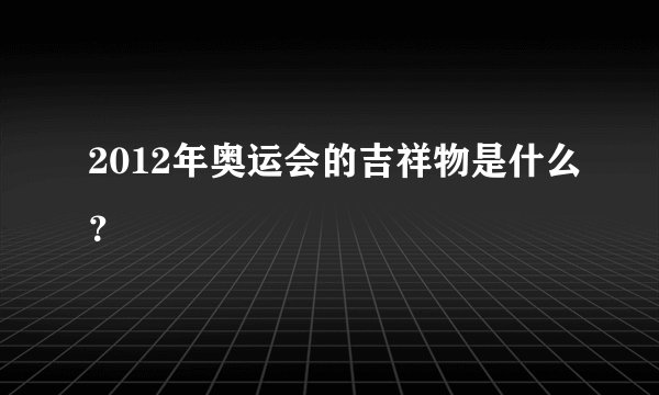 2012年奥运会的吉祥物是什么？