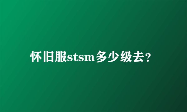 怀旧服stsm多少级去？
