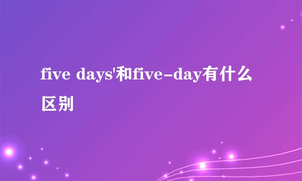 five days'和five-day有什么区别