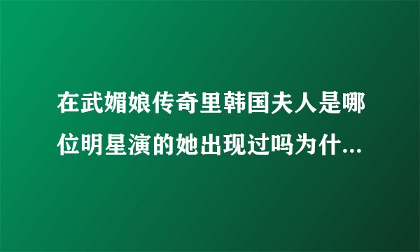 在武媚娘传奇里韩国夫人是哪位明星演的她出现过吗为什么9十多集了还在说她们 我从头看到尾都没有韩国