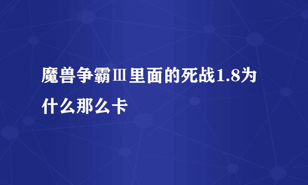 魔兽争霸Ⅲ里面的死战1.8为什么那么卡