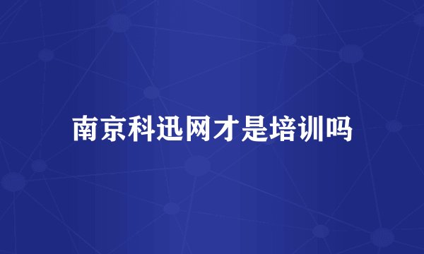 南京科迅网才是培训吗
