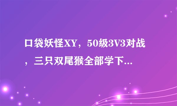 口袋妖怪XY，50级3V3对战，三只双尾猴全部学下马威，这个战术弊端和优势分别在哪里？努力值的分配
