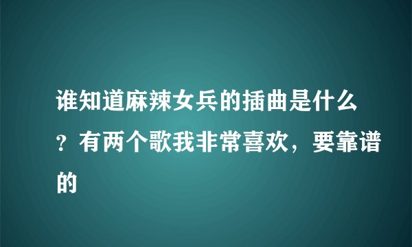 谁知道麻辣女兵的插曲是什么？有两个歌我非常喜欢，要靠谱的