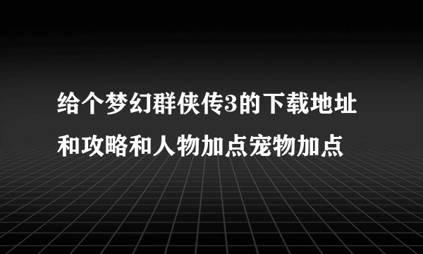 给个梦幻群侠传3的下载地址和攻略和人物加点宠物加点
